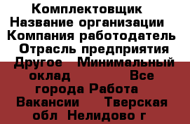 Комплектовщик › Название организации ­ Компания-работодатель › Отрасль предприятия ­ Другое › Минимальный оклад ­ 15 000 - Все города Работа » Вакансии   . Тверская обл.,Нелидово г.